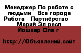 Менеджер По работе с людьми - Все города Работа » Партнёрство   . Марий Эл респ.,Йошкар-Ола г.